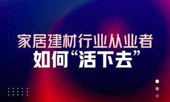 家居建材行業(yè)從業(yè)者如何“活下去”？