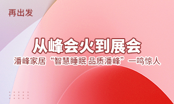 再出發(fā)：從峰會(huì)火到展會(huì)，潘峰家居“智慧睡眠  品質(zhì)潘峰”一鳴驚人