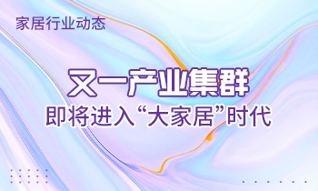 家居行業(yè)動態(tài)|又一產業(yè)集群即將進入“大家居”時代