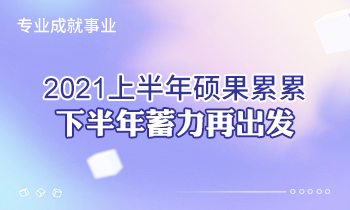 專業(yè)成就事業(yè) | 2021上半年碩果累累，下半年蓄力再出發(fā)