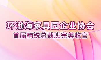 環(huán)渤海家具園企業(yè)協(xié)會(huì)首屆精銳總裁班完美收官！